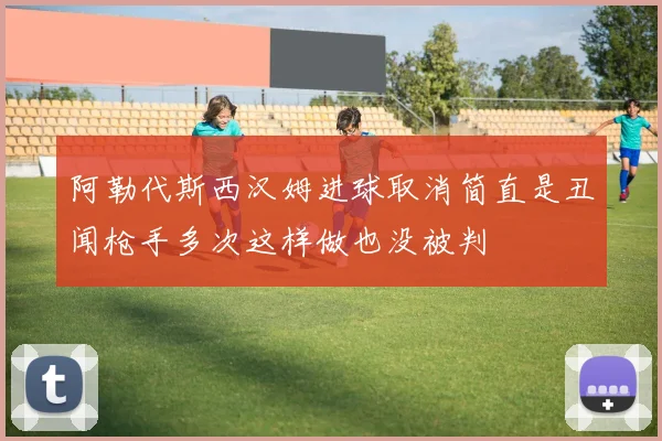 阿勒代斯西汉姆进球取消简直是丑闻枪手多次这样做也没被判