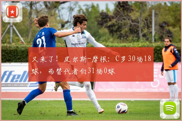 又来了！皮尔斯-摩根：C罗30场18球，而替代者们31场0球