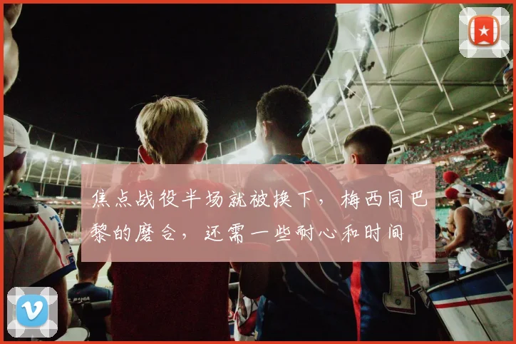焦点战役半场就被换下，梅西同巴黎的磨合，还需一些耐心和时间