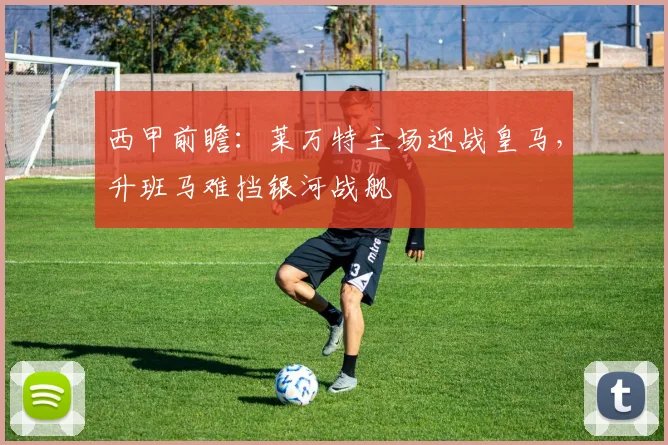 西甲前瞻：莱万特主场迎战皇马，升班马难挡银河战舰