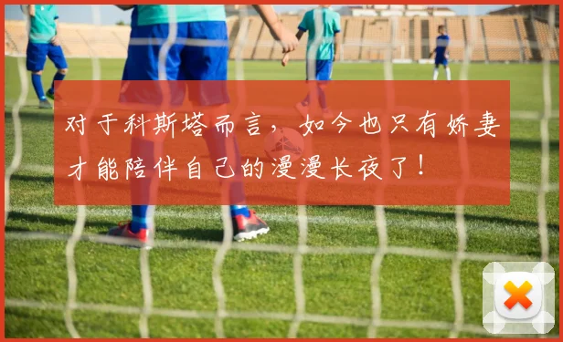 对于科斯塔而言，如今也只有娇妻才能陪伴自己的漫漫长夜了！