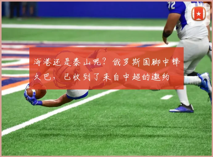 海港还是泰山呢？俄罗斯国脚中锋久巴，已收到了来自中超的邀约