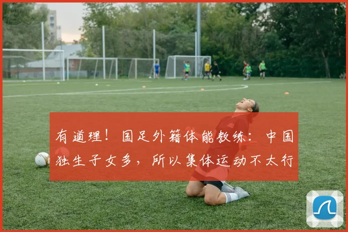 有道理！国足外籍体能教练：中国独生子女多，所以集体运动不太行