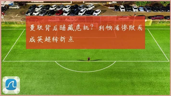 曼联背后暗藏危机？利物浦惨败或成英超转折点